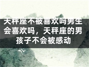 天秤座不被喜欢吗男生会喜欢吗，天秤座的男孩子不会被感动