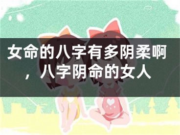 女命的八字有多阴柔啊，八字阴命的女人