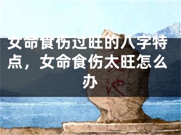 女命食伤过旺的八字特点，女命食伤太旺怎么办