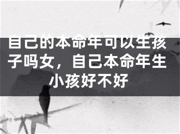 自己的本命年可以生孩子吗女，自己本命年生小孩好不好