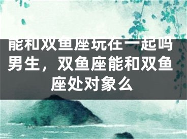 能和双鱼座玩在一起吗男生，双鱼座能和双鱼座处对象么