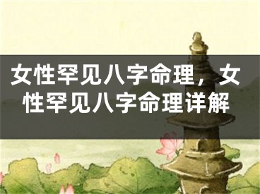 女性罕见八字命理，女性罕见八字命理详解