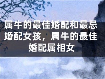 属牛的最佳婚配和最忌婚配女孩，属牛的最佳婚配属相女