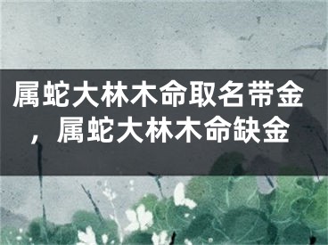 属蛇大林木命取名带金，属蛇大林木命缺金