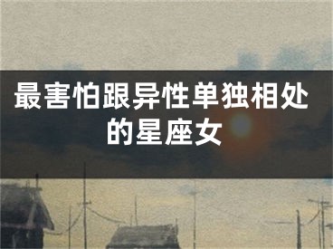 最害怕跟异性单独相处的星座女
