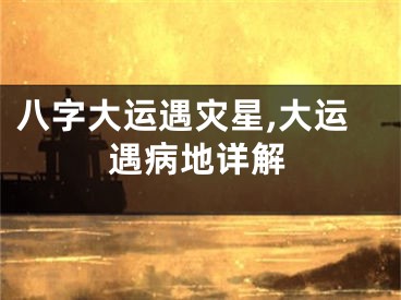 八字大运遇灾星,大运遇病地详解