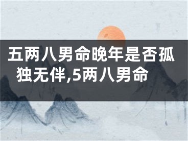 五两八男命晚年是否孤独无伴,5两八男命