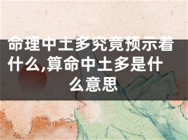 命理中土多究竟预示着什么,算命中土多是什么意思
