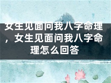 女生见面问我八字命理，女生见面问我八字命理怎么回答
