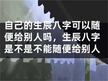 自己的生辰八字可以随便给别人吗，生辰八字是不是不能随便给别人