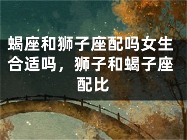 蝎座和狮子座配吗女生合适吗，狮子和蝎子座配比
