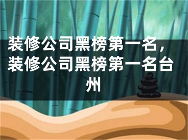 装修公司黑榜第一名，装修公司黑榜第一名台州