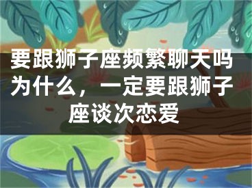 要跟狮子座频繁聊天吗为什么，一定要跟狮子座谈次恋爱