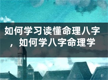 如何学习读懂命理八字，如何学八字命理学
