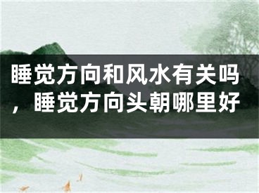 睡觉方向和风水有关吗，睡觉方向头朝哪里好