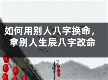 如何用别人八字换命，拿别人生辰八字改命