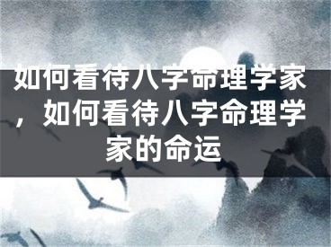 如何看待八字命理学家，如何看待八字命理学家的命运