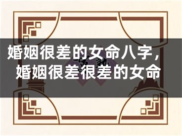 婚姻很差的女命八字，婚姻很差很差的女命