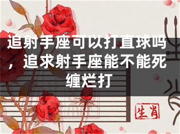 追射手座可以打直球吗，追求射手座能不能死缠烂打