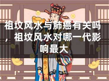 祖坟风水与肺癌有关吗，祖坟风水对哪一代影响最大