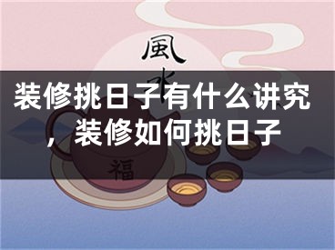 装修挑日子有什么讲究，装修如何挑日子