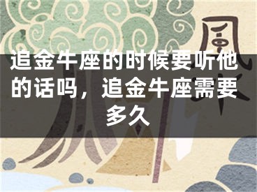 追金牛座的时候要听他的话吗，追金牛座需要多久