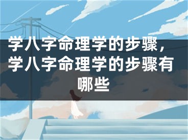 学八字命理学的步骤，学八字命理学的步骤有哪些