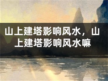 山上建塔影响风水，山上建塔影响风水嘛