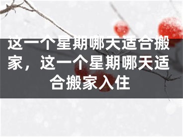 这一个星期哪天适合搬家，这一个星期哪天适合搬家入住
