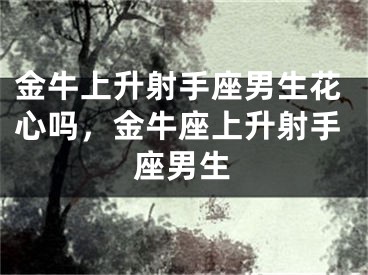 金牛上升射手座男生花心吗，金牛座上升射手座男生
