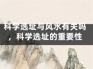 科学选址与风水有关吗，科学选址的重要性