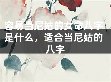 容易当尼姑的女命八字是什么，适合当尼姑的八字