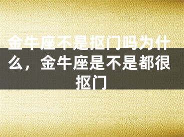 金牛座不是抠门吗为什么，金牛座是不是都很抠门