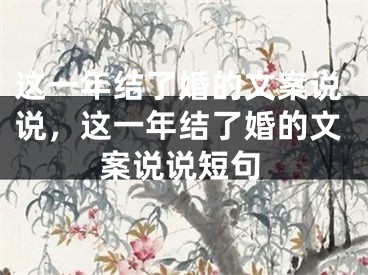 这一年结了婚的文案说说，这一年结了婚的文案说说短句