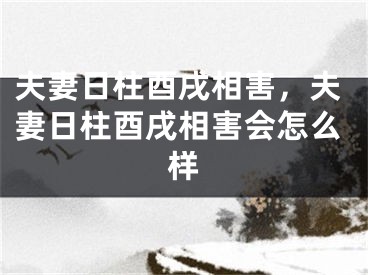 夫妻日柱酉戌相害，夫妻日柱酉戌相害会怎么样
