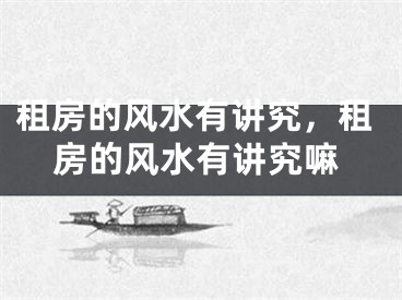 租房的风水有讲究，租房的风水有讲究嘛