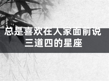 总是喜欢在人家面前说三道四的星座
