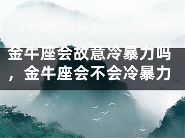 金牛座会故意冷暴力吗，金牛座会不会冷暴力