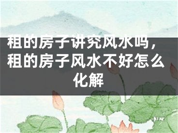 租的房子讲究风水吗，租的房子风水不好怎么化解