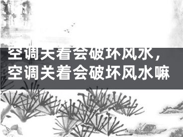空调关着会破坏风水，空调关着会破坏风水嘛