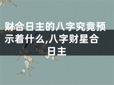 财合日主的八字究竟预示着什么,八字财星合日主