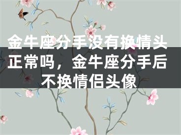 金牛座分手没有换情头正常吗，金牛座分手后不换情侣头像