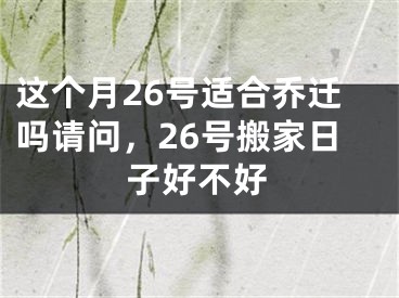 这个月26号适合乔迁吗请问，26号搬家日子好不好