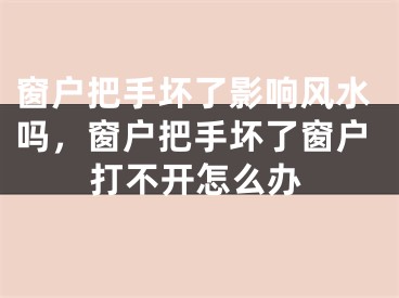 窗户把手坏了影响风水吗，窗户把手坏了窗户打不开怎么办