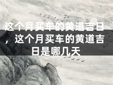 这个月买车的黄道吉日，这个月买车的黄道吉日是哪几天