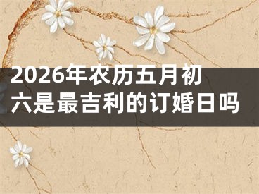 2026年农历五月初六是最吉利的订婚日吗