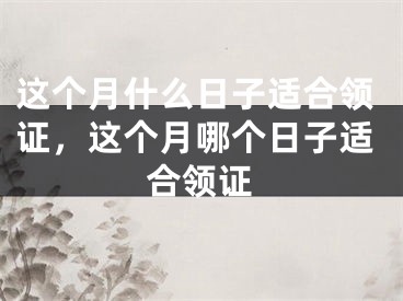 这个月什么日子适合领证，这个月哪个日子适合领证