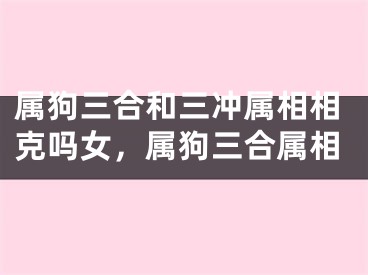 属狗三合和三冲属相相克吗女，属狗三合属相