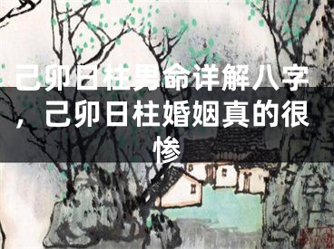 己卯日柱男命详解八字，己卯日柱婚姻真的很惨