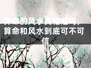 算命的风水真相准吗，算命和风水到底可不可信